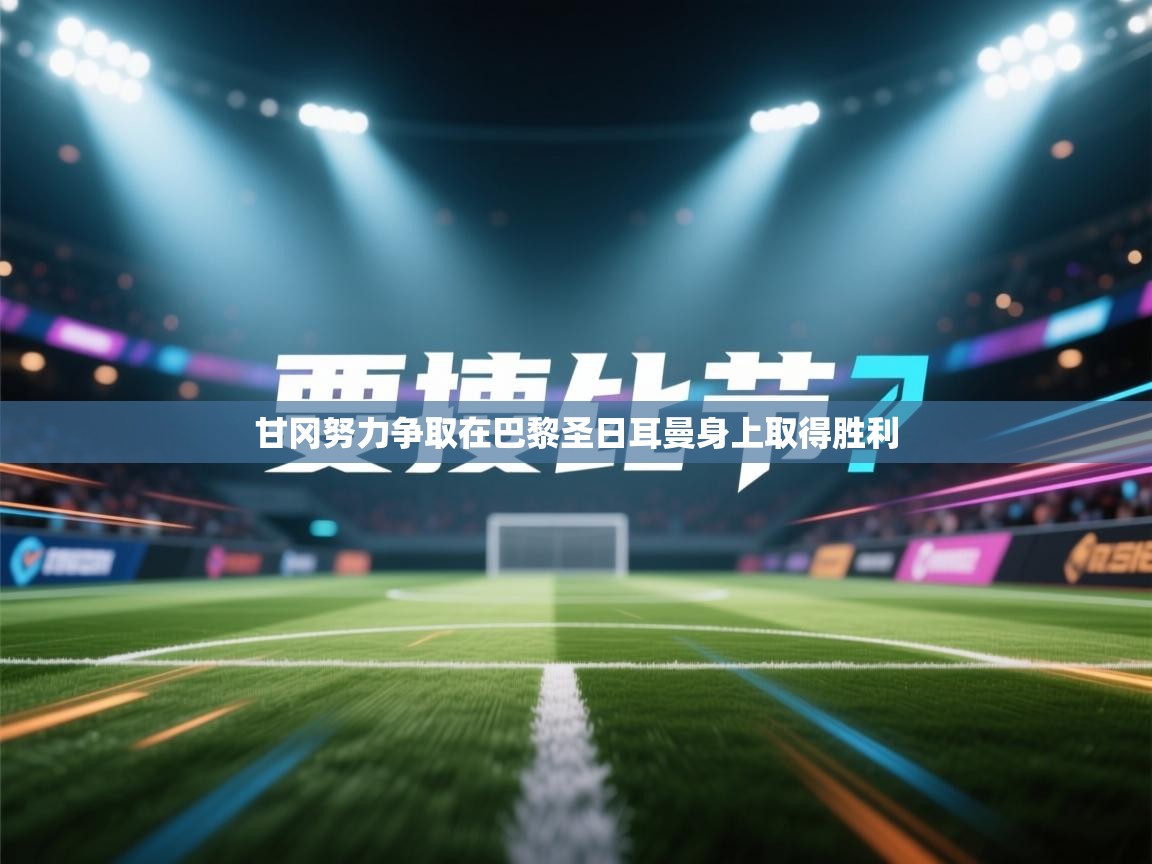 甘冈努力争取在巴黎圣日耳曼身上取得胜利  第2张