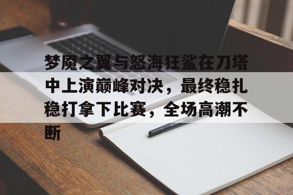 九游娱乐-关于梦魇之翼与怒海狂鲨在刀塔中上演巅峰对决，最终稳扎稳打拿下比赛，全场高潮不断的信息