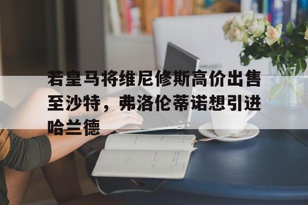 若皇马将维尼修斯高价出售至沙特，弗洛伦蒂诺想引进哈兰德的简单介绍